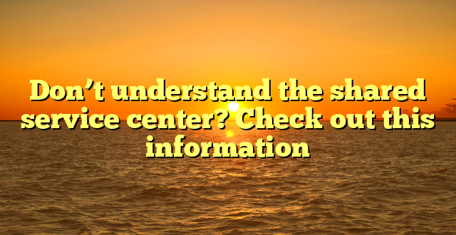 Don’t understand the shared service center? Check out this information   